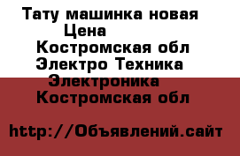 Тату машинка новая › Цена ­ 4 000 - Костромская обл. Электро-Техника » Электроника   . Костромская обл.